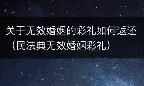关于无效婚姻的彩礼如何返还（民法典无效婚姻彩礼）
