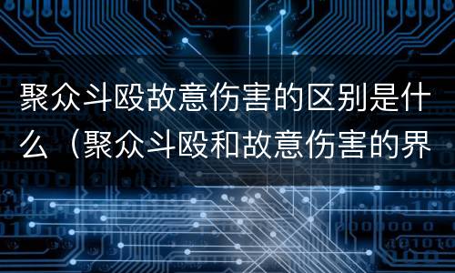 聚众斗殴故意伤害的区别是什么（聚众斗殴和故意伤害的界限）