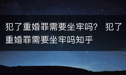 犯了重婚罪需要坐牢吗？ 犯了重婚罪需要坐牢吗知乎