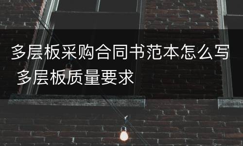 多层板采购合同书范本怎么写 多层板质量要求