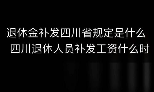 退休金补发四川省规定是什么 四川退休人员补发工资什么时候发