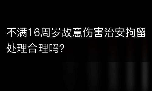 不满16周岁故意伤害治安拘留处理合理吗？