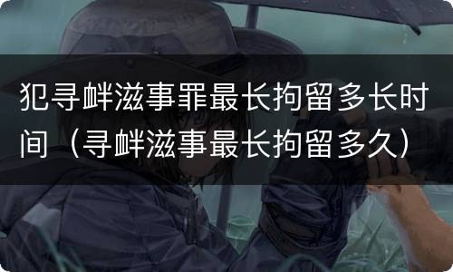 犯寻衅滋事罪最长拘留多长时间（寻衅滋事最长拘留多久）