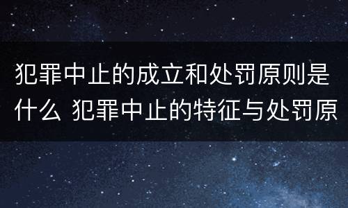 犯罪中止的成立和处罚原则是什么 犯罪中止的特征与处罚原则
