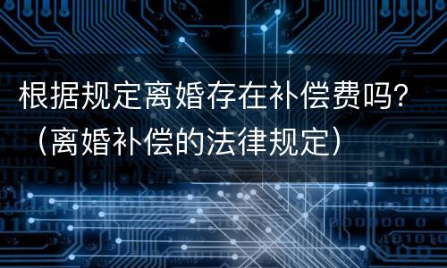 根据规定离婚存在补偿费吗？（离婚补偿的法律规定）