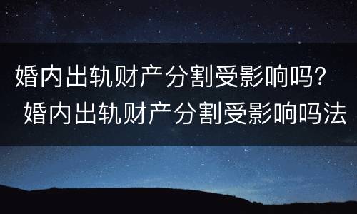 婚内出轨财产分割受影响吗？ 婚内出轨财产分割受影响吗法律