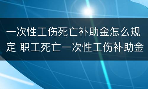 一次性工伤死亡补助金怎么规定 职工死亡一次性工伤补助金