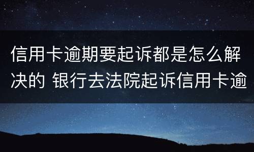 信用卡逾期要起诉都是怎么解决的 银行去法院起诉信用卡逾期怎么办