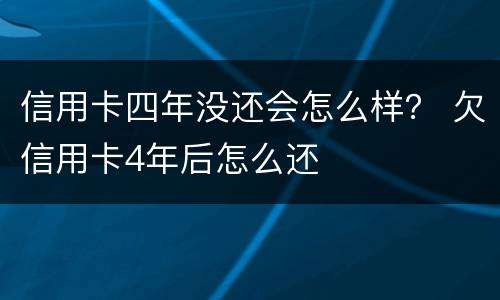 信用卡四年没还会怎么样？ 欠信用卡4年后怎么还