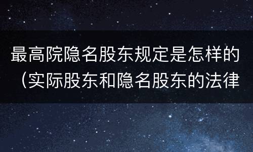 最高院隐名股东规定是怎样的（实际股东和隐名股东的法律规定）
