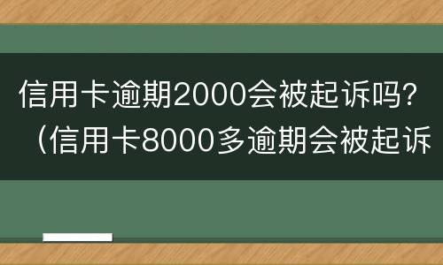 信用卡逾期2000会被起诉吗？（信用卡8000多逾期会被起诉吗）