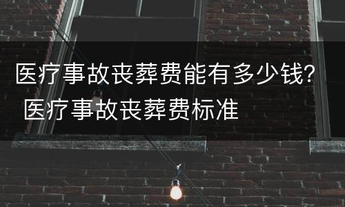 医疗事故丧葬费能有多少钱？ 医疗事故丧葬费标准