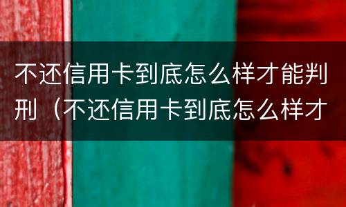 不还信用卡到底怎么样才能判刑（不还信用卡到底怎么样才能判刑呢）