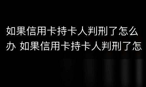如果信用卡持卡人判刑了怎么办 如果信用卡持卡人判刑了怎么办理