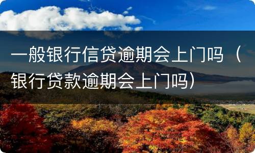 一般银行信贷逾期会上门吗（银行贷款逾期会上门吗）
