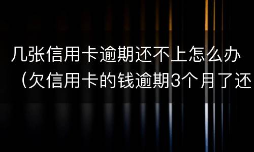 几张信用卡逾期还不上怎么办（欠信用卡的钱逾期3个月了还不上怎么办）