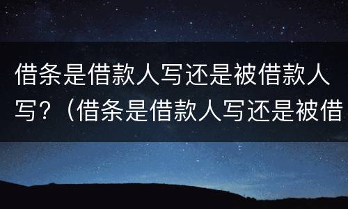 借条是借款人写还是被借款人写?（借条是借款人写还是被借款人写好）