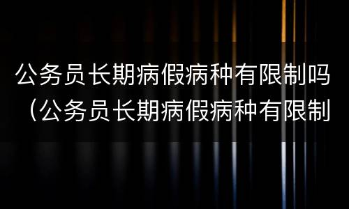 公务员长期病假病种有限制吗（公务员长期病假病种有限制吗知乎）