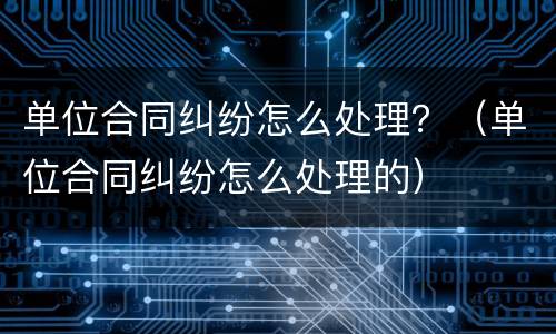 单位合同纠纷怎么处理？（单位合同纠纷怎么处理的）