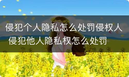 侵犯个人隐私怎么处罚侵权人 侵犯他人隐私权怎么处罚