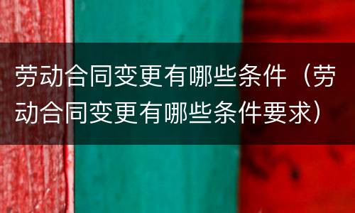 劳动合同变更有哪些条件（劳动合同变更有哪些条件要求）