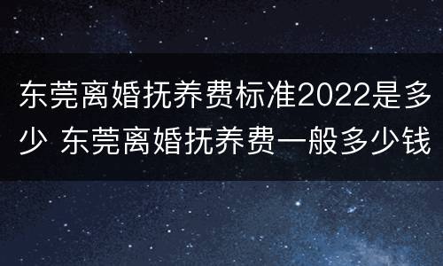 东莞离婚抚养费标准2022是多少 东莞离婚抚养费一般多少钱