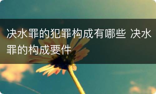 决水罪的犯罪构成有哪些 决水罪的构成要件