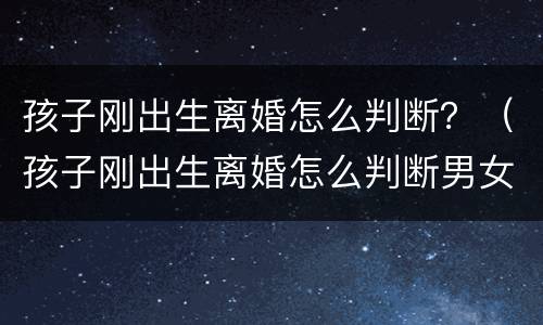孩子刚出生离婚怎么判断？（孩子刚出生离婚怎么判断男女）