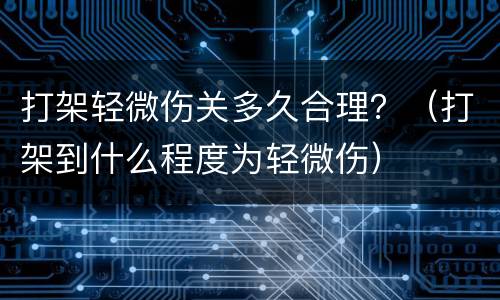 打架轻微伤关多久合理？（打架到什么程度为轻微伤）