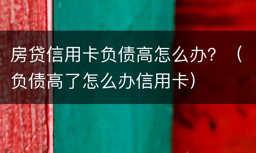 房贷信用卡负债高怎么办？（负债高了怎么办信用卡）