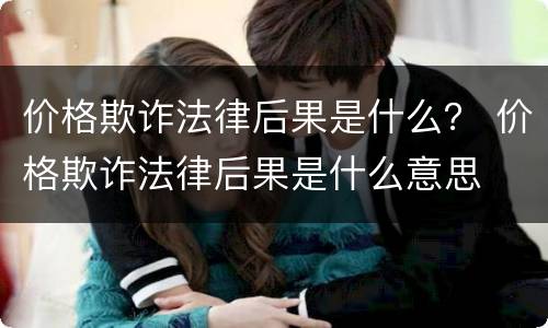价格欺诈法律后果是什么？ 价格欺诈法律后果是什么意思