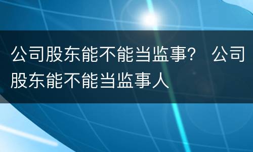 公司股东能不能当监事？ 公司股东能不能当监事人