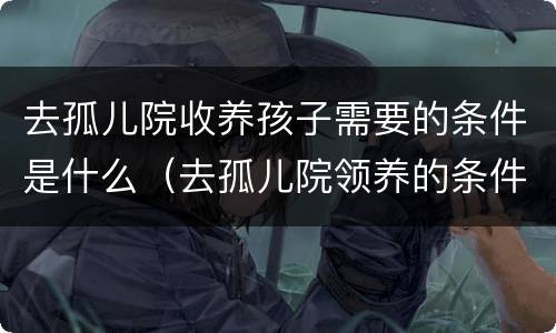 去孤儿院收养孩子需要的条件是什么（去孤儿院领养的条件）