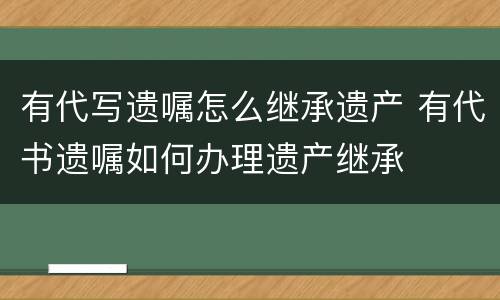 有代写遗嘱怎么继承遗产 有代书遗嘱如何办理遗产继承
