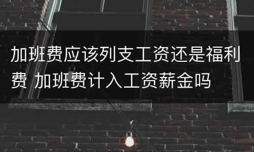 加班费应该列支工资还是福利费 加班费计入工资薪金吗