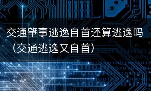 交通肇事逃逸自首还算逃逸吗（交通逃逸又自首）