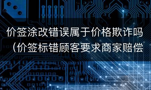 价签涂改错误属于价格欺诈吗（价签标错顾客要求商家赔偿）