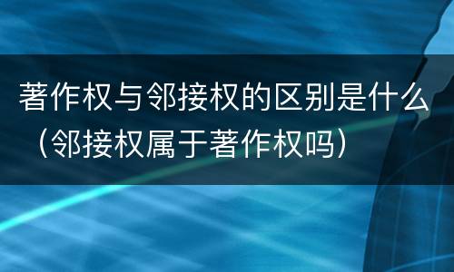 著作权与邻接权的区别是什么（邻接权属于著作权吗）
