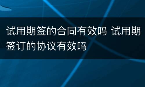 试用期签的合同有效吗 试用期签订的协议有效吗