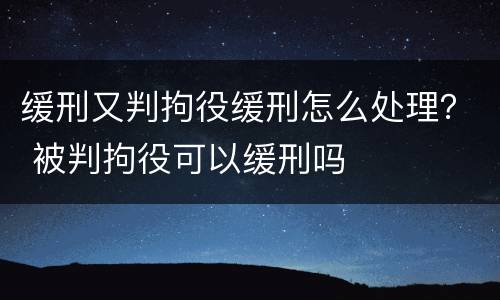 缓刑又判拘役缓刑怎么处理？ 被判拘役可以缓刑吗