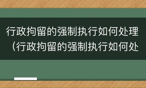 行政拘留的强制执行如何处理（行政拘留的强制执行如何处理呢）
