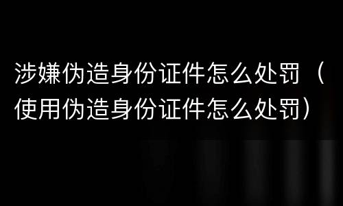 涉嫌伪造身份证件怎么处罚（使用伪造身份证件怎么处罚）