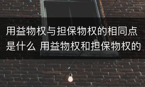 用益物权与担保物权的相同点是什么 用益物权和担保物权的关系 用益物权与担保物权的相同点是什么 用益物权和担保物权的关系