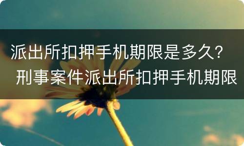 派出所扣押手机期限是多久？ 刑事案件派出所扣押手机期限