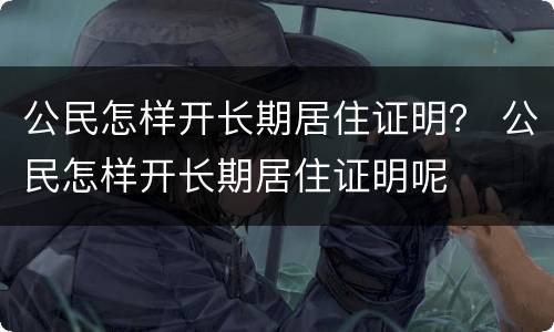 公民怎样开长期居住证明？ 公民怎样开长期居住证明呢