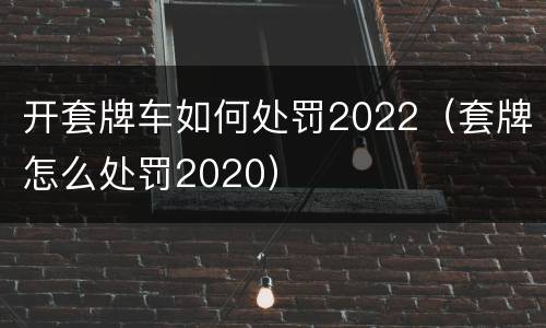 开套牌车如何处罚2022（套牌怎么处罚2020）