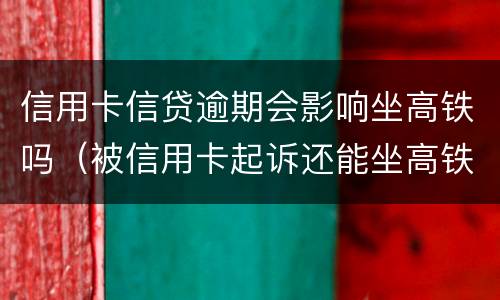 信用卡信贷逾期会影响坐高铁吗（被信用卡起诉还能坐高铁吗）