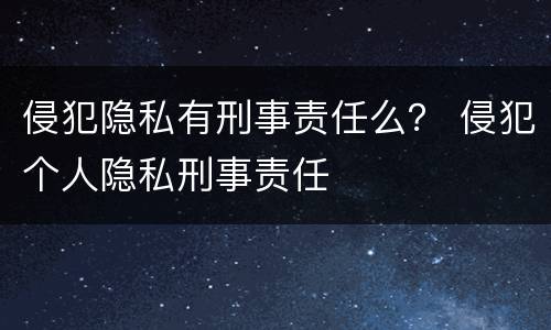 侵犯隐私有刑事责任么？ 侵犯个人隐私刑事责任