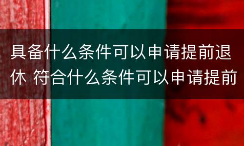 具备什么条件可以申请提前退休 符合什么条件可以申请提前退休