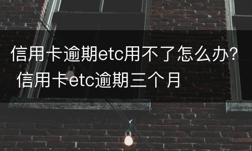 信用卡逾期etc用不了怎么办？ 信用卡etc逾期三个月